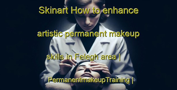 Skinart How to enhance artistic permanent makeup skills in Felegh area | PermanentmakeupTraining | PermanentmakeupClasses | SkinartTraining-Nigeria
